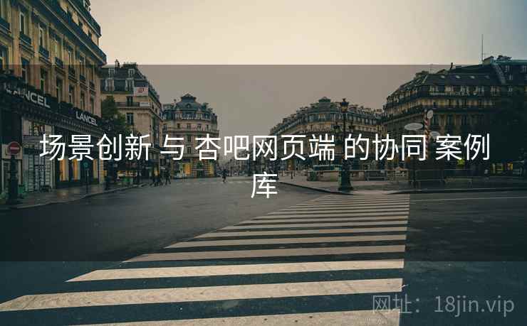 场景创新 与 杏吧网页端 的协同 案例库