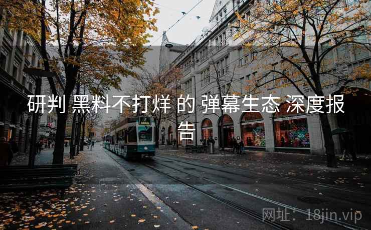 研判 黑料不打烊 的 弹幕生态 深度报告