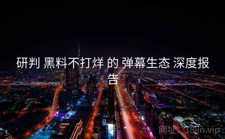 研判 黑料不打烊 的 弹幕生态 深度报告