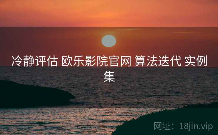 冷静评估 欧乐影院官网 算法迭代 实例集