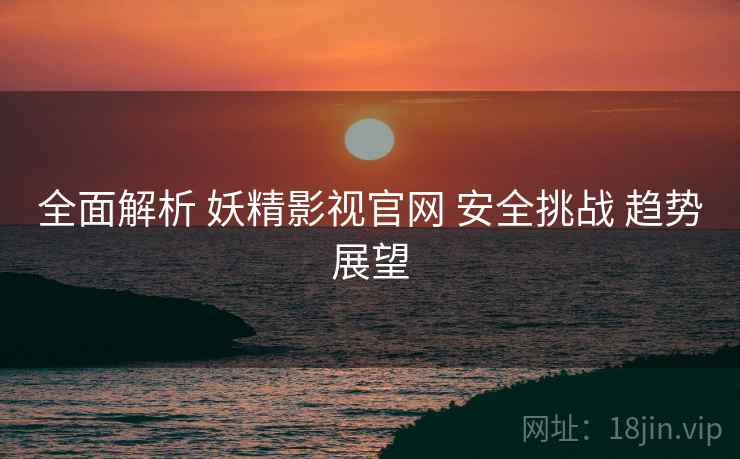 全面解析 妖精影视官网 安全挑战 趋势展望