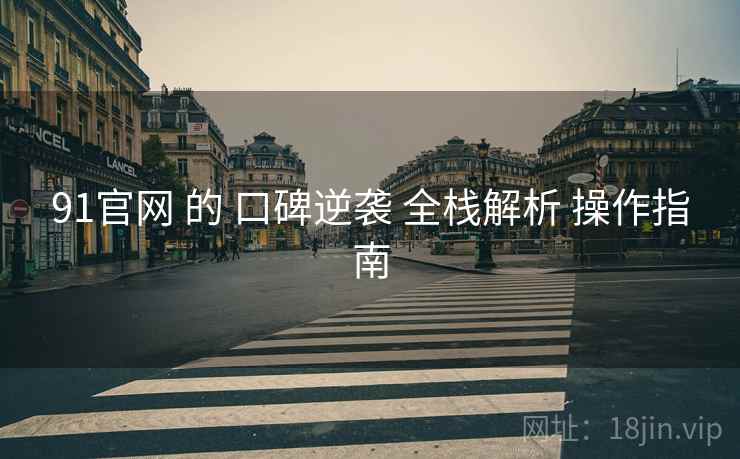 91官网 的 口碑逆袭 全栈解析 操作指南