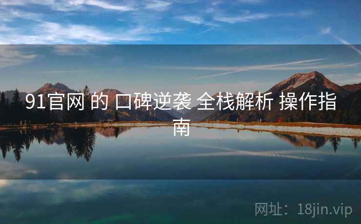 91官网 的 口碑逆袭 全栈解析 操作指南