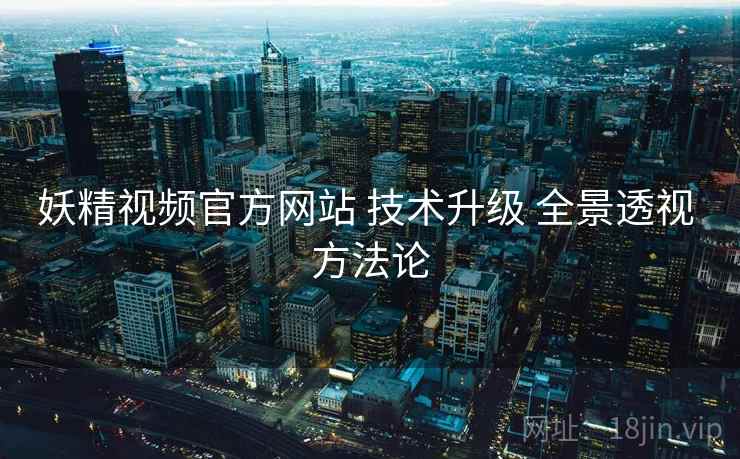 妖精视频官方网站 技术升级 全景透视 方法论