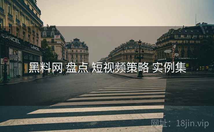 黑料网 盘点 短视频策略 实例集