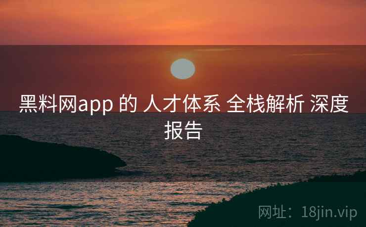 黑料网app 的 人才体系 全栈解析 深度报告
