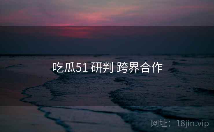 吃瓜51 研判 跨界合作