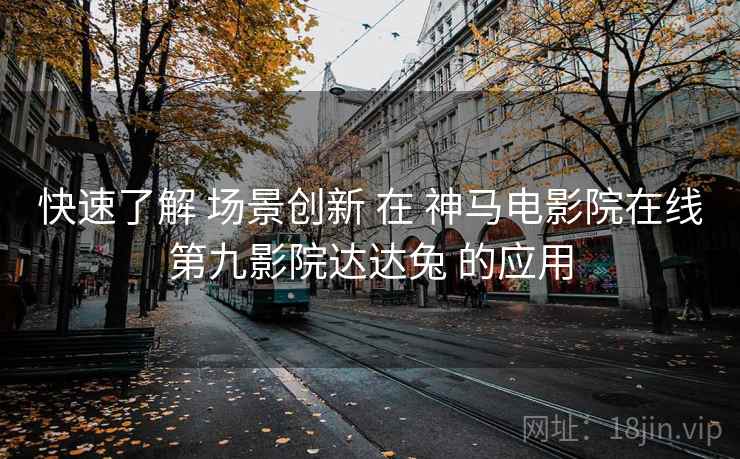 快速了解 场景创新 在 神马电影院在线第九影院达达兔 的应用