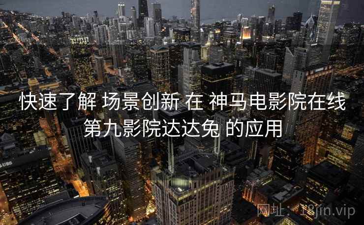 快速了解 场景创新 在 神马电影院在线第九影院达达兔 的应用