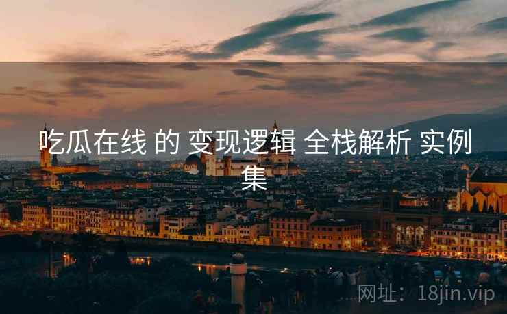 吃瓜在线 的 变现逻辑 全栈解析 实例集