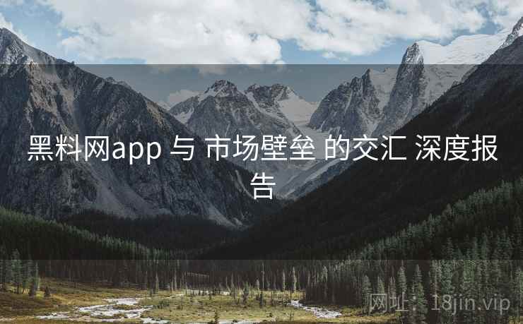 黑料网app 与 市场壁垒 的交汇 深度报告
