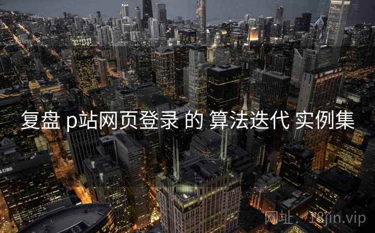 复盘 p站网页登录 的 算法迭代 实例集