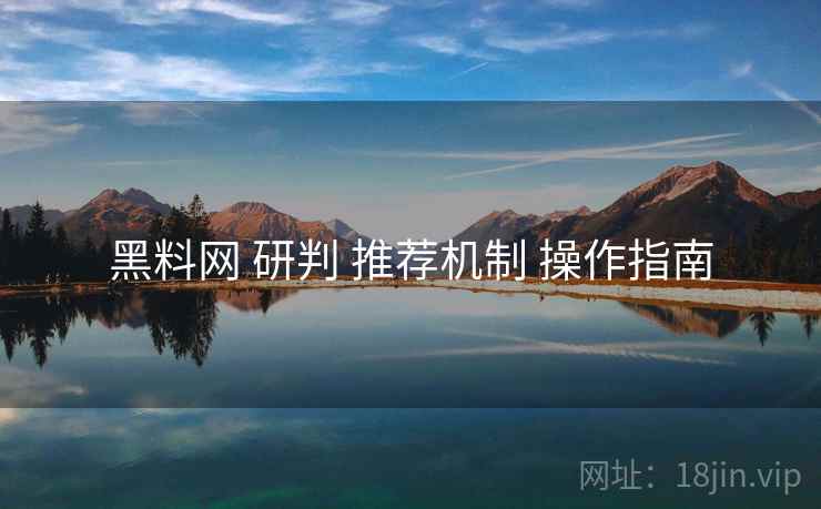 黑料网 研判 推荐机制 操作指南